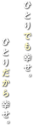 ひとりでも幸せ。ひとりだから幸せ。